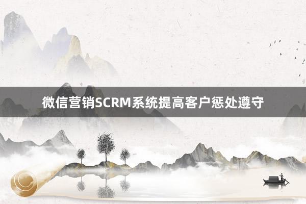 微信营销SCRM系统提高客户惩处遵守